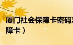 厦门社会保障卡密码忘了怎么办（厦门社会保障卡）