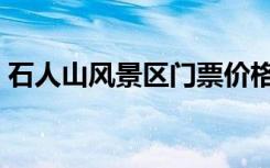石人山风景区门票价格（石人山风景区门票）