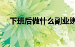 下班后做什么副业赚钱（下班后做什么）