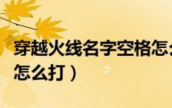 穿越火线名字空格怎么弄（穿越火线名字空格怎么打）