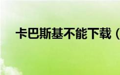 卡巴斯基不能下载（卡巴斯基无法更新）