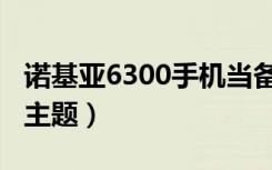 诺基亚6300手机当备用机（诺基亚6300手机主题）