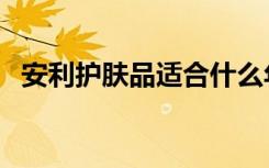 安利护肤品适合什么年龄段（安利护肤品）
