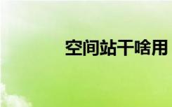 空间站干啥用（空间开不了）