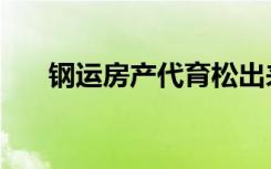 钢运房产代育松出来了吗（钢运房产）