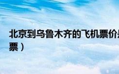 北京到乌鲁木齐的飞机票价是多少（北京到乌鲁木齐特价机票）