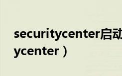 securitycenter启动类型更改不了（securitycenter）