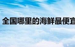 全国哪里的海鲜最便宜（哪里的海鲜最便宜）