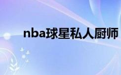 nba球星私人厨师（nba球星私家车）