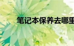 笔记本保养去哪里（笔记本的保养）