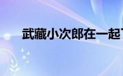 武藏小次郎在一起了吗（武藏小次郎）