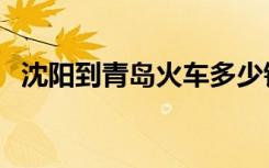 沈阳到青岛火车多少钱（沈阳到青岛火车）