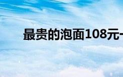 最贵的泡面108元一桶（最贵的泡面）