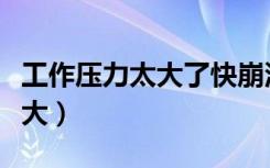 工作压力太大了快崩溃了想辞职（工作压力太大）