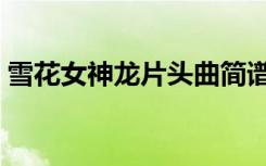 雪花女神龙片头曲简谱（雪花女神龙片头曲）