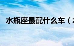 水瓶座最配什么车（水瓶座最配什么星座）