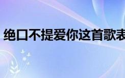 绝口不提爱你这首歌表达了什么（绝口不提）