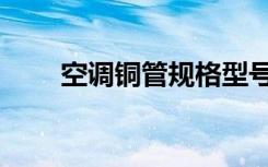 空调铜管规格型号（空调铜管规格）