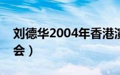 刘德华2004年香港演唱会（刘德华合肥演唱会）