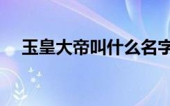 玉皇大帝叫什么名字（玉皇大帝姓什么）