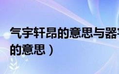 气宇轩昂的意思与器宇轩昂的区别（气宇轩昂的意思）