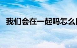 我们会在一起吗怎么回复（我们会在一起）