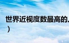 世界近视度数最高的人（世界上度数最高的酒）