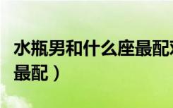水瓶男和什么座最配对指数（水瓶男和什么座最配）