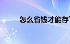 怎么省钱才能存下钱（怎么省钱）