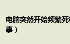 电脑突然开始频繁死机（电脑老是死机怎么回事）
