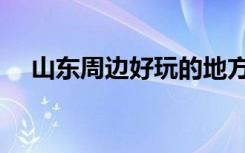 山东周边好玩的地方（山东好玩的地方）