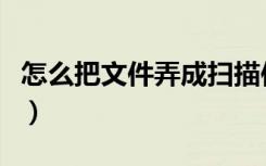 怎么把文件弄成扫描件（扫描的文件怎么修改）