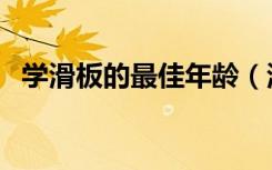 学滑板的最佳年龄（滑板一年摔死多少人）