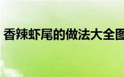 香辣虾尾的做法大全图解（香辣虾尾的做法）