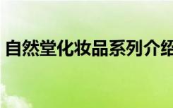 自然堂化妆品系列介绍（自然堂化妆品系列）