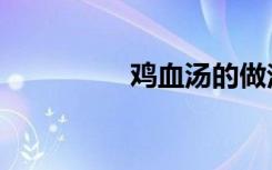 鸡血汤的做法（鸡血汤）