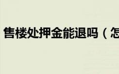 售楼处押金能退吗（怎么去售楼处闹退定金）