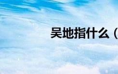 吴地指什么（吴地是哪里）