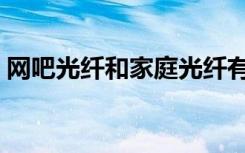 网吧光纤和家庭光纤有什么区别（网吧光纤）