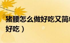 猪腰怎么做好吃又简单家常做法（猪腰怎么做好吃）