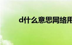 d什么意思网络用语（d什么意思）