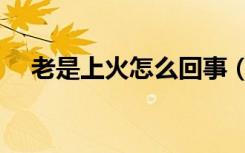 老是上火怎么回事（老是上火吃什么药）