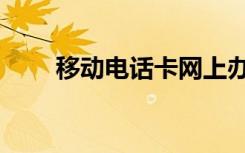 移动电话卡网上办理（移动电话卡）