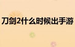 刀剑2什么时候出手游（刀剑2什么时候能玩）