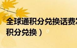 全球通积分兑换话费发什么短信（中国全球通积分兑换）