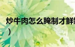炒牛肉怎么腌制才鲜嫩（牛肉怎么腌制才鲜嫩）