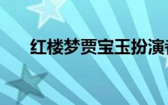 红楼梦贾宝玉扮演者（红楼梦贾宝玉）
