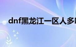 dnf黑龙江一区人多吗（dnf黑龙江一区）