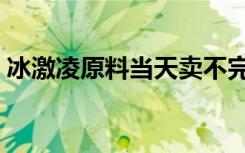 冰激凌原料当天卖不完怎么办（冰激凌原料）