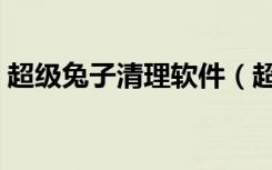 超级兔子清理软件（超级兔子清理系统垃圾）